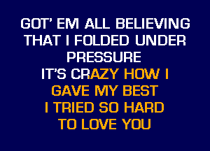 GOT' EM ALL BELIEVING
THAT I FOLDED UNDER
PRESSURE
IT'S CRAZY HOW I
GAVE MY BEST
I TRIED SO HARD
TO LOVE YOU