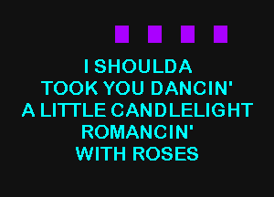 ISHOULDA
TOOK YOU DANCIN'

A LITTLE CANDLELIGHT
ROMANCIN'
WITH ROSES