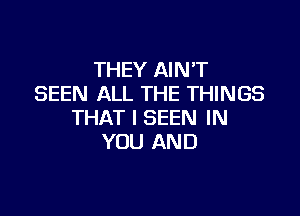 THEY AIN'T
SEEN ALL THE THINGS

THAT I SEEN IN
YOU AND