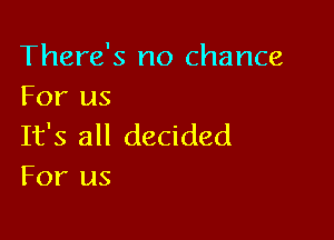 There's no chance
For us

It's all decided
For us