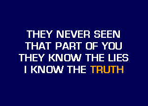 THEY NEVER SEEN
THAT PART OF YOU
THEY KNOW THE LIES
I KNOW THE TRUTH