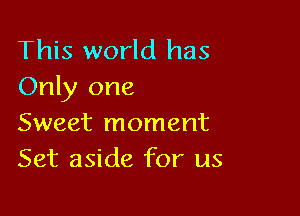 This world has
Only one

Sweet moment
Set aside for us