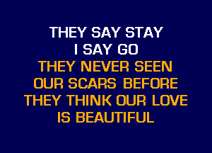 THEY SAY STAY
I SAY GO
THEY NEVER SEEN
OUR SEARS BEFORE
THEY THINK OUR LOVE
IS BEAUTIFUL