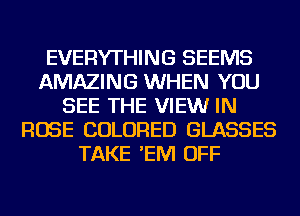 EVERYTHING SEEMS
AMAZING WHEN YOU
SEE THE VIEWr IN
ROSE COLORED GLASSES
TAKE 'EM OFF