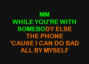 MM
WHILE YOU'REWITH
SOMEBODY ELSE
THE PHONE
'CAUSE I CAN DO BAD
ALL BY MYSELF