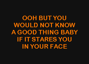 OOH BUT YOU
WOULD NOT KNOW

A GOOD THING BABY
IF IT STARES YOU
IN YOUR FACE