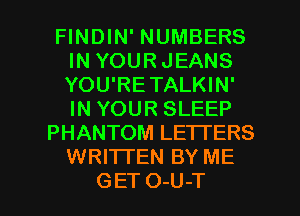 FINDIN' NUMBERS
IN YOURJEANS
YOU'RETALKIN'
IN YOUR SLEEP

PHANTOM LETTERS
WRITTEN BY ME

GET O-U-T l