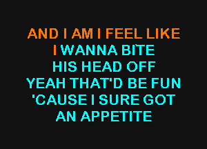 AND I AM I FEEL LIKE
IWANNA BITE
HIS HEAD OFF

YEAH THAT'D BE FUN

'CAUSE I SURE GOT

AN APPETITE l