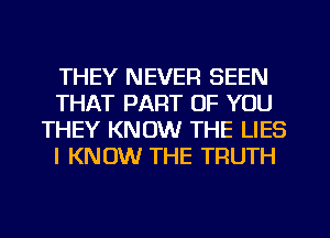 THEY NEVER SEEN
THAT PART OF YOU
THEY KNOW THE LIES
I KNOW THE TRUTH