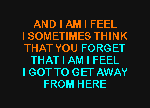 AND I AM I FEEL
ISOMETIMES THINK
THAT YOU FORGET

THAT I AM I FEEL
I GOT TO GET AWAY

FROM HERE