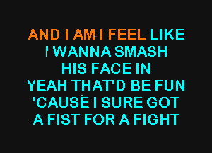 AND I AM I FEEL LIKE
PWANNA SMASH
HIS FACE IN
YEAH THAT'D BE FUN
'CAUSE I SURE GOT

A FIST FOR A FIGHT l