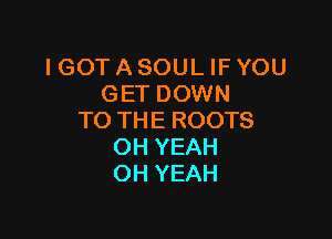 I GOT A SOUL IF YOU
GET DOWN

TO THE ROOTS
OH YEAH
OH YEAH