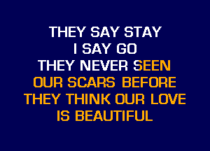 THEY SAY STAY
I SAY GO
THEY NEVER SEEN
OUR SEARS BEFORE
THEY THINK OUR LOVE
IS BEAUTIFUL