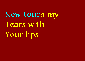 Now touch my
Tears with

Your lips