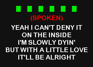 EIEIEIEIEIEI

YEAH I CAN'T DENY IT
ON THE INSIDE
I'M SLOWLY DYIN'
BUT WITH A LITTLE LOVE
IT'LL BE ALRIGHT