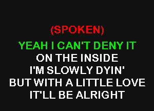 YEAH I CAN'T DENY IT
ON THE INSIDE
I'M SLOWLY DYIN'
BUT WITH A LITTLE LOVE
IT'LL BE ALRIGHT