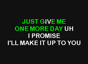 JUSTGIVE ME
ONE MORE DAY UH

l PROMISE
I'LL MAKE IT UP TO YOU