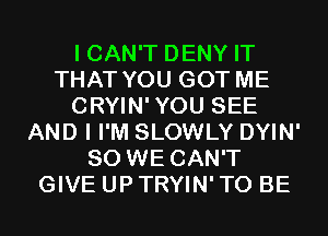 I CAN'T DENY IT
THAT YOU GOT ME
CRYIN'YOU SEE
AND I I'M SLOWLY DYIN'
SO WE CAN'T
GIVE UP TRYIN' TO BE