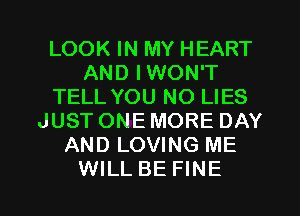 LOOK IN MY HEART
AND IWON'T
TELL YOU NO LIES
JUSTONEMORE DAY
AND LOVING ME
WILL BE FINE