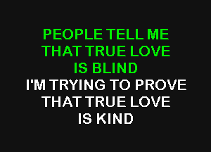 PEOPLE TELL ME
THAT TRUE LOVE
IS BLIND
I'M TRYING TO PROVE
THAT TRUE LOVE

IS KIND l