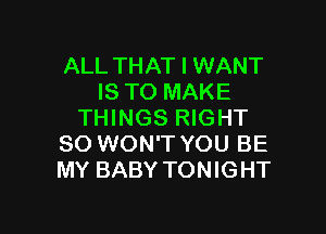 ALL THAT I WANT
IS TO MAKE

THINGS RIGHT
SO WON'T YOU BE
MY BABY TONIGHT