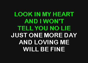 LOOK IN MY HEART
AND IWON'T
TELL YOU NO LIE
JUSTONEMORE DAY
AND LOVING ME
WILL BE FINE