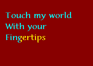 Touch my world
With your

Fingertips
