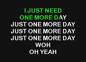 IJUST NEED
ONEMORE DAY
JUST ONE MORE DAY
JUST ONE MORE DAY
JUST ONEMORE DAY
WOH
OH YEAH