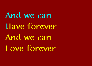 And we can
Have forever

And we can
Love forever