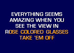 EVERYTHING SEEMS
AMAZING WHEN YOU
SEE THE VIEWr IN
ROSE COLORED GLASSES
TAKE 'EM OFF