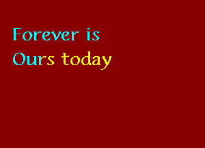 Foreveris
Ours today