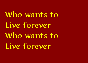 Who wants to
Live forever

Who wants to
Live forever
