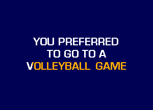YOU PREFERRED
TO GO TO A

VOLLEYBALL GAME