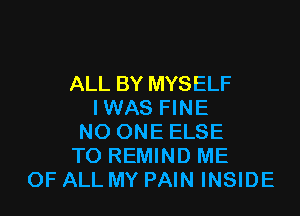 ALL BY MYSELF
I WAS FINE

NO ONE ELSE
TO REMIND ME
OF ALL MY PAIN INSIDE