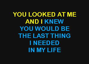 YOU LOOKED AT ME
AND I KNEW
YOU WOULD BE

THE LAST THING
INEEDED
IN MY LIFE