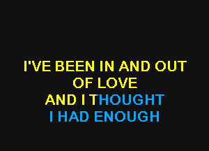 I'VE BEEN IN AND OUT

OF LOVE
AND ITHOUGHT
I HAD ENOUGH