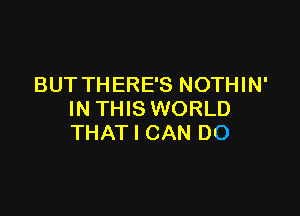 BUT THERE'S NOTHIN'

IN THIS WORLD
THAT I CAN DO