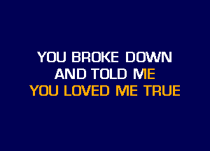 YOU BROKE DOWN
AND TOLD ME

YOU LOVED ME TRUE