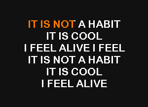 IT IS NOT A HABIT
IT IS COOL

I FEEL ALIVEI FEEL

IT IS NOTA HABIT
IT IS COOL

I FEEL ALIVE l