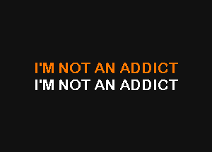 I'M NOT AN ADDICT

I'M NOT AN ADDICT