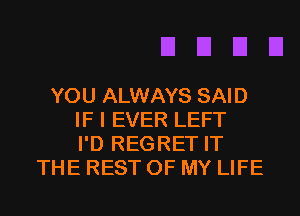 YOU ALWAYS SAID
IF I EVER LEFT
I'D REGRET IT
THE REST OF MY LIFE