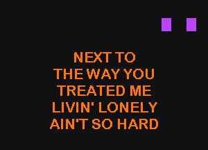NEXT TO
THE WAY YOU

TREATED ME
LIVIN' LONELY
AIN'T SO HARD
