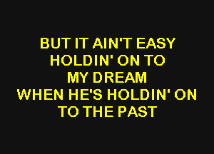 BUT IT AIN'T EASY
HOLDIN' ON TO

MY DREAM
WHEN HE'S HOLDIN' ON
TO THE PAST