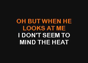 OH BUTWHEN HE
LOOKS AT ME

I DON'T SEEM TO
MIND THE HEAT
