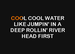 COOL COOLWATER
LIKE JUMPIN' IN A

DEEP ROLLIN' RIVER
HEAD FIRST