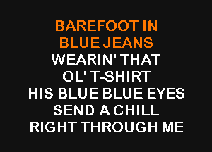 BAREFOOT IN
BLUEJEANS
WEARIN'THAT
OL'T-SHIRT
HIS BLUE BLUE EYES
SEND ACHILL
RIGHT THROUGH ME