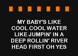 EIEIEIEIEIEIEI

MY BABY'S LIKE
COOL COOLWATER
LIKEJUMPIN' IN A
DEEP ROLLIN' RIVER
HEAD FIRST 0H YES