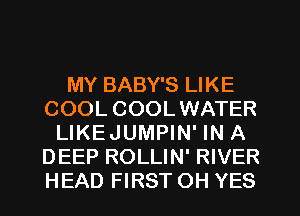 MY BABY'S LIKE
COOL COOLWATER
LIKEJUMPIN' IN A
DEEP ROLLIN' RIVER
HEAD FIRST OH YES