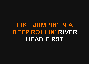 LIKEJUMPIN' IN A

DEEP ROLLIN' RIVER
HEAD FIRST