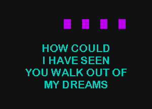 HOW COULD

I HAVE SEEN
YOU WALK OUT OF
MY DREAMS